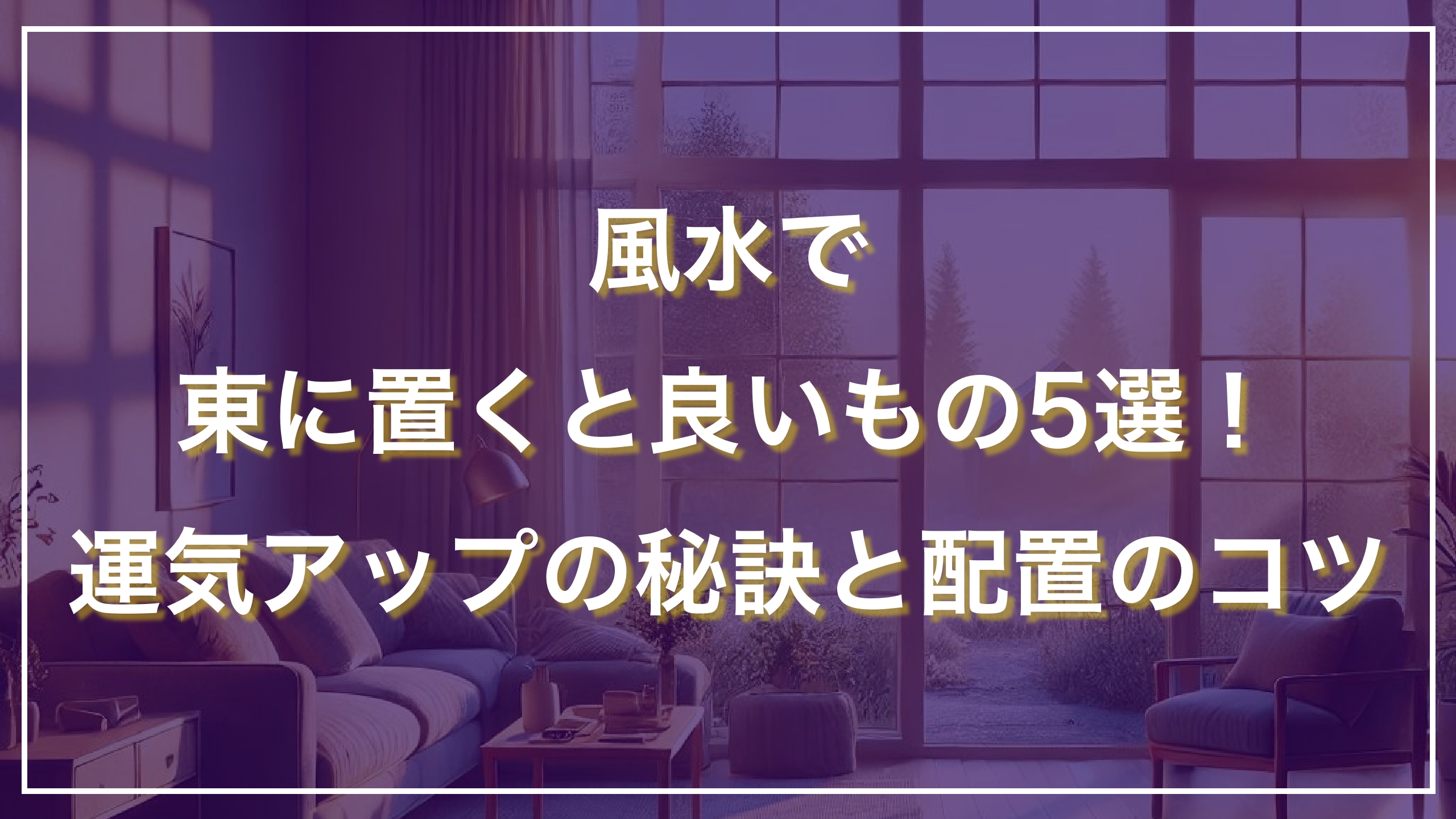 風水で東に置くと良いもの5選！運気アップの秘訣と配置のコツ