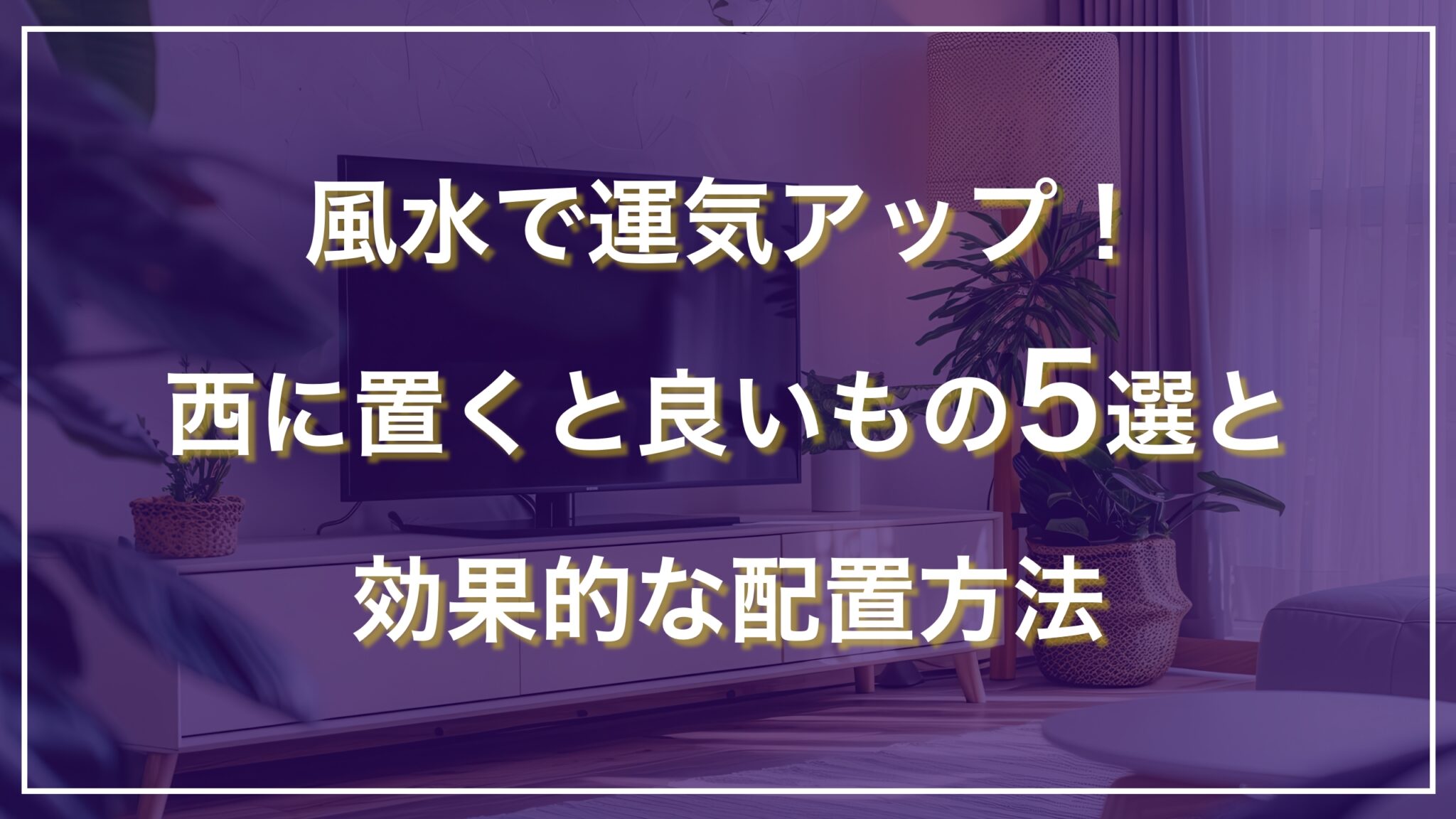 風水で運気アップ!西に置くと良いもの5選と効果的な配置方法
